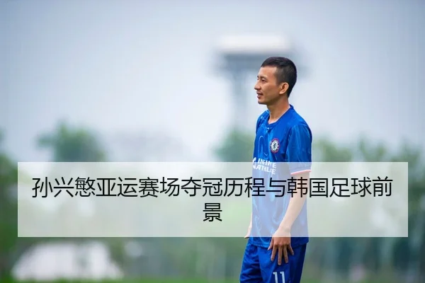 孙兴慜亚运赛场夺冠历程与韩国足球前景